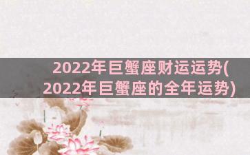 2022年巨蟹座财运运势(2022年巨蟹座的全年运势)
