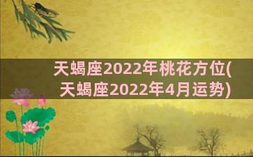 天蝎座2022年桃花方位(天蝎座2022年4月运势)