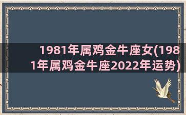 1981年属鸡金牛座女(1981年属鸡金牛座2022年运势)
