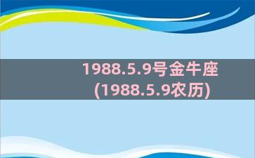 1988.5.9号金牛座(1988.5.9农历)