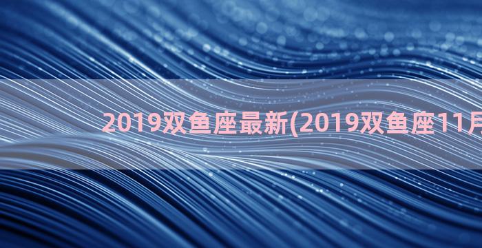 2019双鱼座最新(2019双鱼座11月运势)