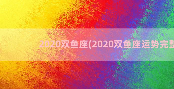 2020双鱼座(2020双鱼座运势完整版)