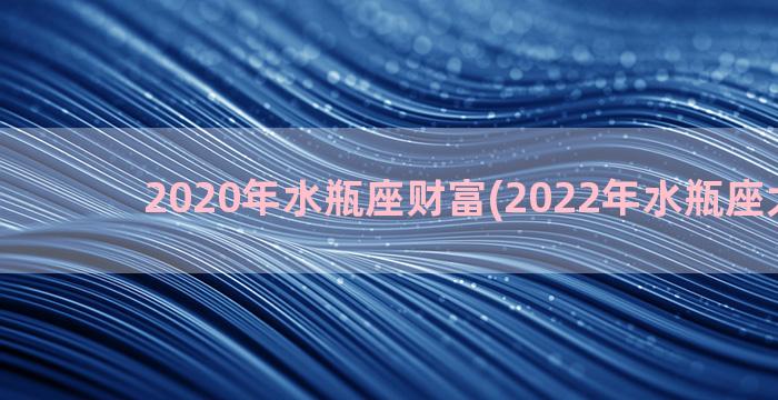 2020年水瓶座财富(2022年水瓶座大预言)