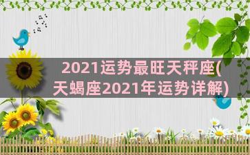 2021运势最旺天秤座(天蝎座2021年运势详解)