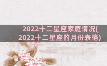 2022十二星座家庭情况(2022十二星座的月份表格)