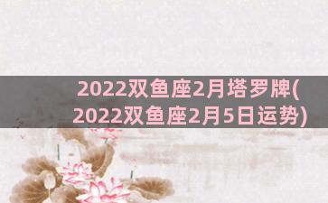 2022双鱼座2月塔罗牌(2022双鱼座2月5日运势)