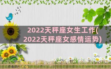 2022天秤座女生工作(2022天秤座女感情运势)