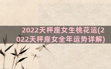 2022天秤座女生桃花运(2022天秤座女全年运势详解)
