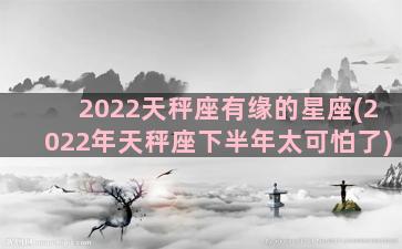2022天秤座有缘的星座(2022年天秤座下半年太可怕了)