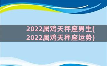 2022属鸡天秤座男生(2022属鸡天秤座运势)