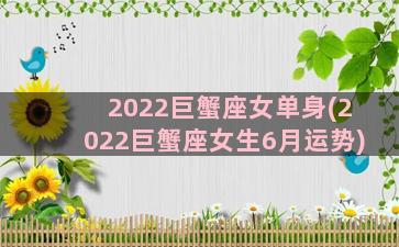 2022巨蟹座女单身(2022巨蟹座女生6月运势)