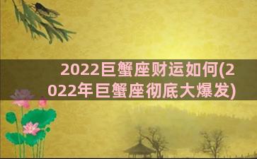 2022巨蟹座财运如何(2022年巨蟹座彻底大爆发)