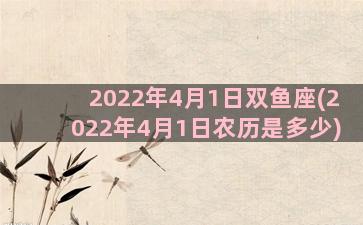 2022年4月1日双鱼座(2022年4月1日农历是多少)