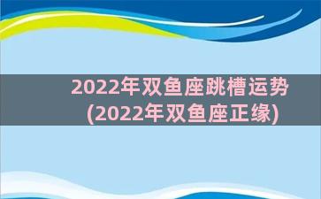 2022年双鱼座跳槽运势(2022年双鱼座正缘)