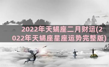2022年天蝎座二月财运(2022年天蝎座星座运势完整版)