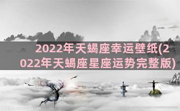 2022年天蝎座幸运壁纸(2022年天蝎座星座运势完整版)