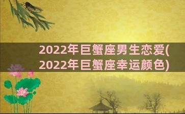 2022年巨蟹座男生恋爱(2022年巨蟹座幸运颜色)