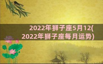 2022年狮子座5月12(2022年狮子座每月运势)