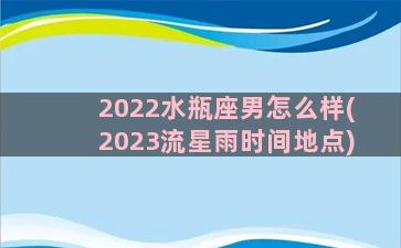 2022水瓶座男怎么样(2023流星雨时间地点)
