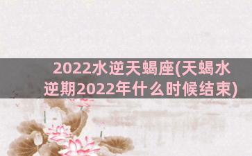 2022水逆天蝎座(天蝎水逆期2022年什么时候结束)