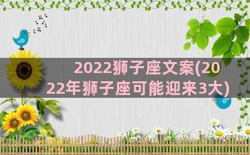 2022狮子座文案(2022年狮子座可能迎来3大)