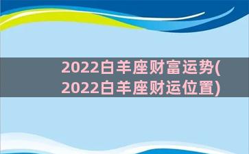 2022白羊座财富运势(2022白羊座财运位置)