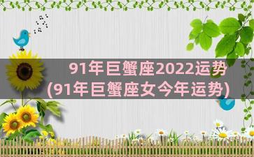 91年巨蟹座2022运势(91年巨蟹座女今年运势)