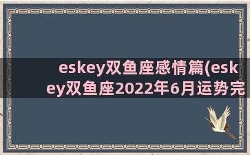 eskey双鱼座感情篇(eskey双鱼座2022年6月运势完整版)