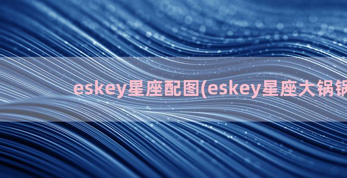 eskey星座配图(eskey星座大锅锅微博)