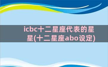 icbc十二星座代表的星星(十二星座abo设定)