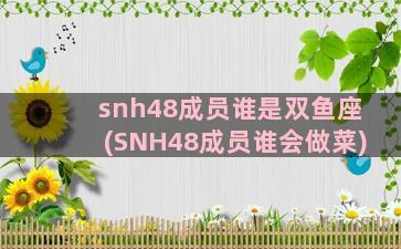 snh48成员谁是双鱼座(SNH48成员谁会做菜)