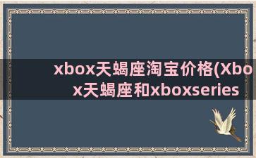 xbox天蝎座淘宝价格(Xbox天蝎座和xboxseries)
