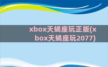 xbox天蝎座玩正版(xbox天蝎座玩2077)
