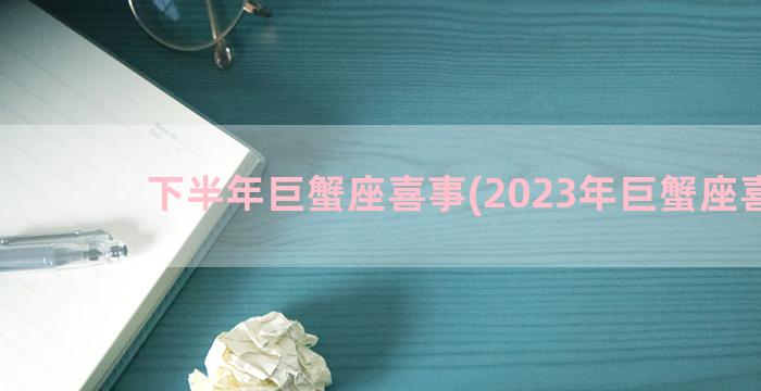 下半年巨蟹座喜事(2023年巨蟹座喜事)