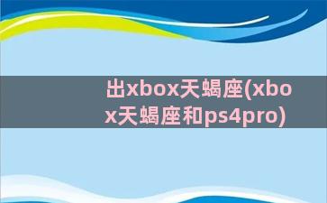 出xbox天蝎座(xbox天蝎座和ps4pro)