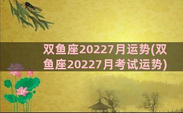 双鱼座20227月运势(双鱼座20227月考试运势)