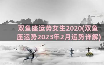 双鱼座运势女生2020(双鱼座运势2023年2月运势详解)