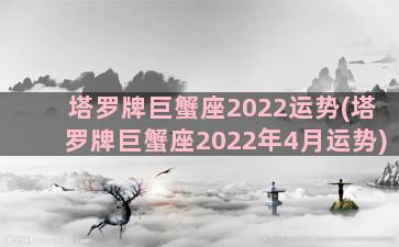 塔罗牌巨蟹座2022运势(塔罗牌巨蟹座2022年4月运势)