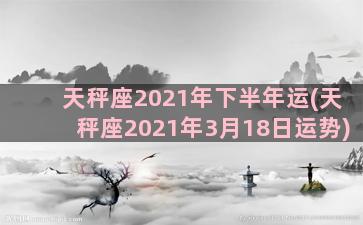 天秤座2021年下半年运(天秤座2021年3月18日运势)