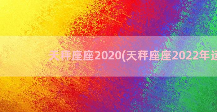 天秤座座2020(天秤座座2022年运势)