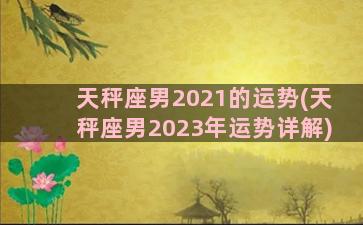 天秤座男2021的运势(天秤座男2023年运势详解)
