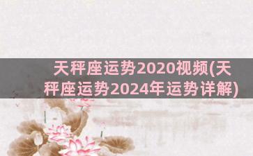 天秤座运势2020视频(天秤座运势2024年运势详解)