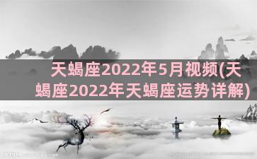 天蝎座2022年5月视频(天蝎座2022年天蝎座运势详解)