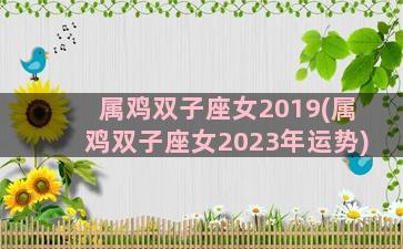 属鸡双子座女2019(属鸡双子座女2023年运势)