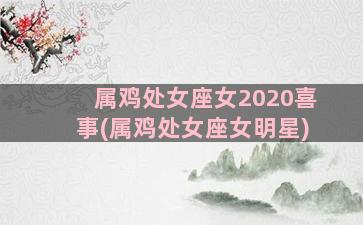 属鸡处女座女2020喜事(属鸡处女座女明星)