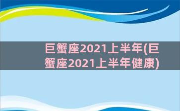 巨蟹座2021上半年(巨蟹座2021上半年健康)