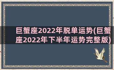 巨蟹座2022年脱单运势(巨蟹座2022年下半年运势完整版)