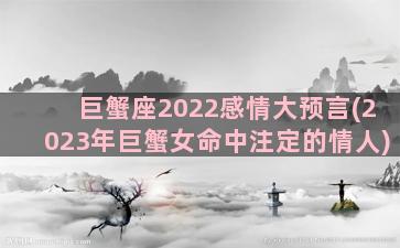 巨蟹座2022感情大预言(2023年巨蟹女命中注定的情人)
