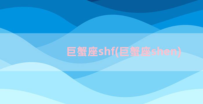 巨蟹座shf(巨蟹座shen)