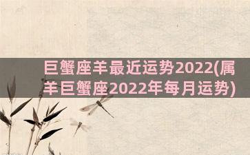 巨蟹座羊最近运势2022(属羊巨蟹座2022年每月运势)